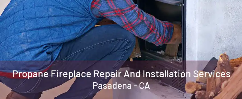 Propane Fireplace Repair And Installation Services Pasadena - CA