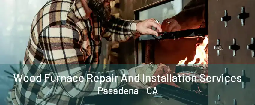 Wood Furnace Repair And Installation Services Pasadena - CA